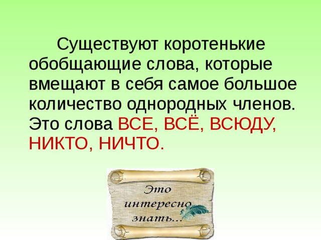  Существуют коротенькие обобщающие слова, которые вмещают в себя самое большое количество однородных членов. Это слова ВСЕ, ВСЁ, ВСЮДУ, НИКТО, НИЧТО.    