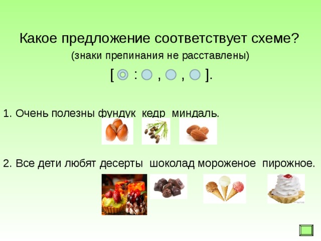  Какое предложение соответствует схеме? (знаки препинания не расставлены)  [ : , , ]. 1. Очень полезны фундук кедр миндаль. 2. Все дети любят десерты шоколад мороженое пирожное.   