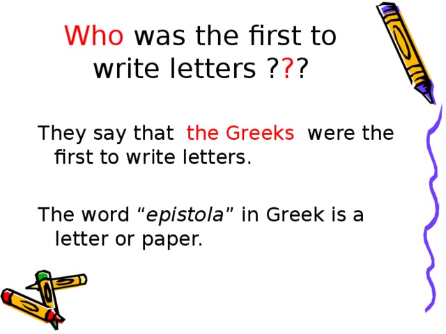 Who was the first to write letters ? ? ? They say that the Greeks were the first to write letters. The word “ epistola ” in Greek is a letter or paper. 