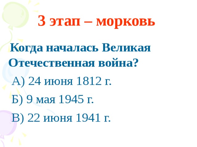 3 этап – морковь    Когда началась Великая Отечественная война?  А) 24 июня 1812 г.  Б) 9 мая 1945 г.  В) 22 июня 1941 г.