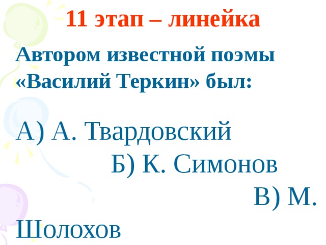 11 этап – линейка  Автором известной поэмы «Василий Теркин» был:   А) А. Твардовский Б) К. Симонов В) М. Шолохов