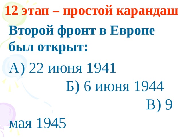 12 этап – простой карандаш  Второй фронт в Европе был открыт:  А) 22 июня 1941 Б) 6 июня 1944 В) 9 мая 1945