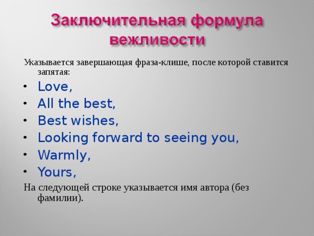Указывается завершающая фраза-клише, после которой ставится запятая: Love, All the best, Best wishes, Looking forward to seeing you, Warmly, Yours, На следующей строке указывается имя автора (без фамилии). 