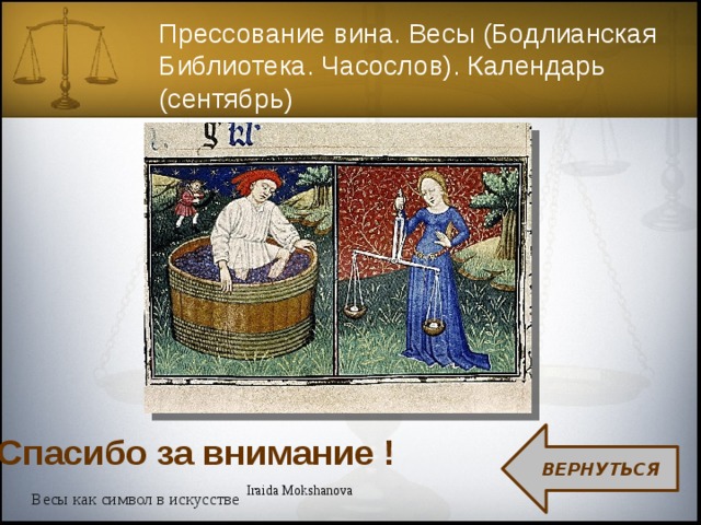 Прессование вина. Весы (Бодлианская Библиотека. Часослов). Календарь (сентябрь) ВЕРНУТЬСЯ Спасибо за внимание ! Iraida Mokshanova Весы как символ в искусстве 