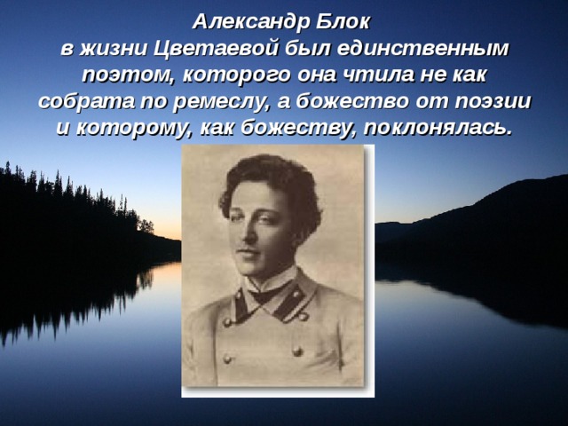 Александр Блок  в жизни Цветаевой был единственным поэтом, которого она чтила не как собрата по ремеслу, а божество от поэзии и которому, как божеству, поклонялась. 