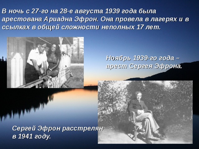 В ночь с 27-го на 28-е августа 1939 года была арестована Ариадна Эфрон. Она провела в лагерях и в ссылках в общей сложности неполных 17 лет. Ноябрь 1939-го года – арест Сергея Эфрона. Сергей Эфрон расстрелян в 1941 году. 