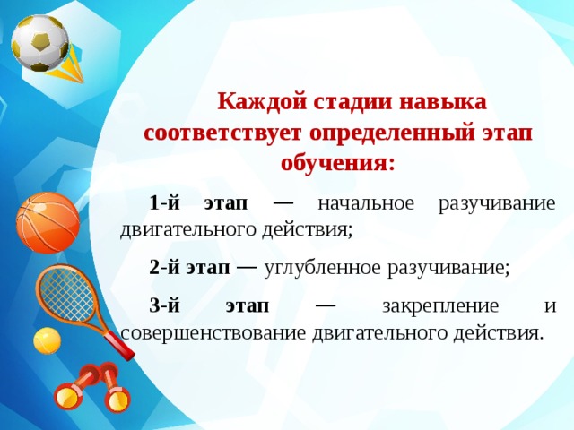 Каждой стадии навыка соответствует определенный этап обучения: 1-й этап — начальное разучивание двигательного действия; 2-й этап — углубленное разучивание; 3-й этап — закрепление и совершенствование двигательного действия. 