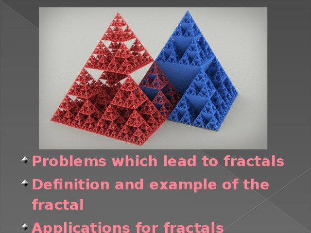 Problems which lead to fractals Definition and example of the fractal Applications for fractals 