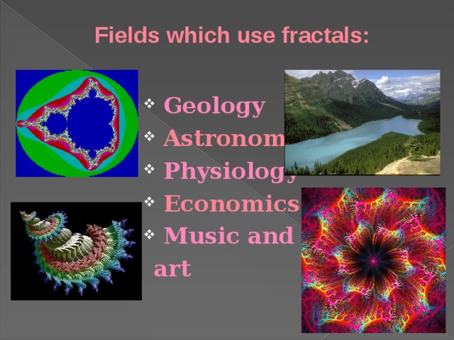 Fields which use fractals:  Geology  Astronomy  Physiology  Economics  Music and art 