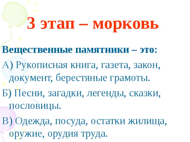 3 этап – морковь   Вещественные памятники – это: А) Рукописная книга, газета, закон, документ, берестяные грамоты. Б) Песни, загадки, легенды, сказки, пословицы. В) Одежда, посуда, остатки жилища, оружие, орудия труда.