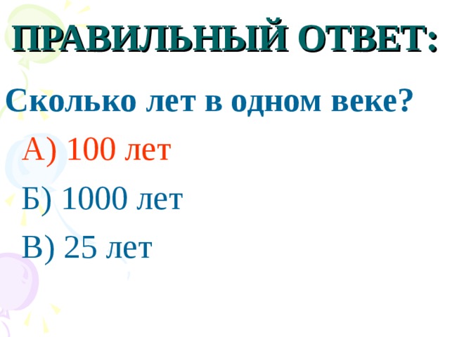 ПРАВИЛЬНЫЙ ОТВЕТ: Сколько лет в одном веке?  А) 100 лет  Б) 1000 лет  В) 25 лет