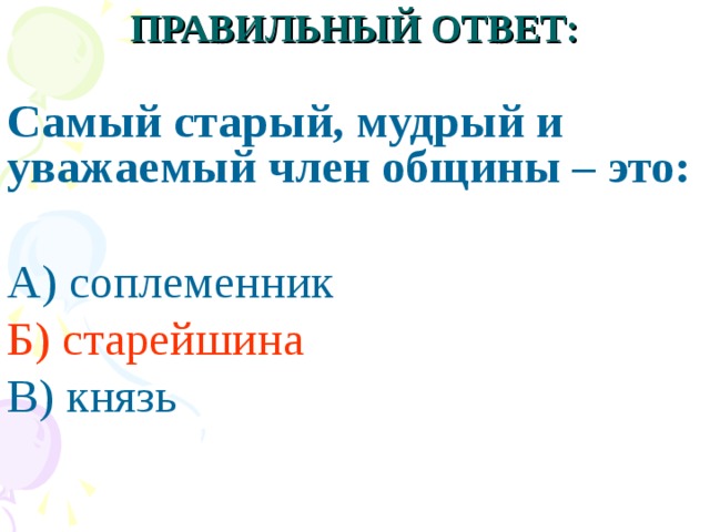 ПРАВИЛЬНЫЙ ОТВЕТ:  Самый старый, мудрый и уважаемый член общины – это:  А) соплеменник Б) старейшина В) князь