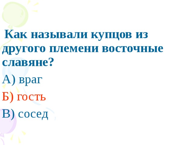 ПРАВИЛЬНЫЙ ОТВЕТ :  Как называли купцов из другого племени восточные славяне? А) враг Б) гость  В) сосед