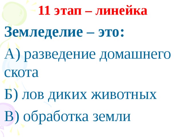 11 этап – линейка Земледелие – это: А) разведение домашнего скота Б) лов диких животных В) обработка земли