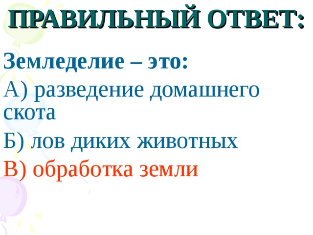 ПРАВИЛЬНЫЙ ОТВЕТ: Земледелие – это: А) разведение домашнего скота Б) лов диких животных В) обработка земли