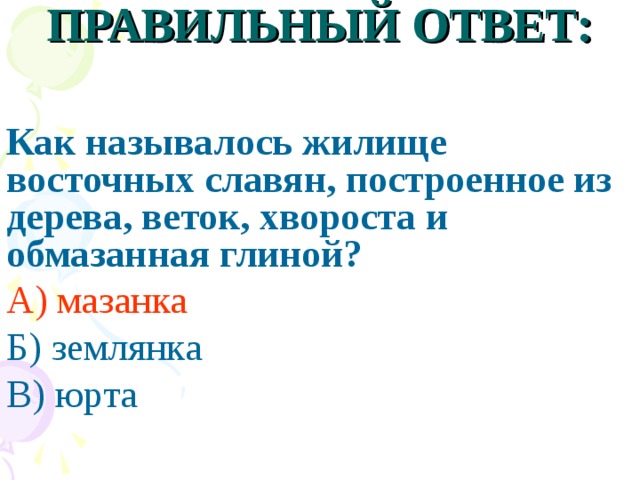 ПРАВИЛЬНЫЙ ОТВЕТ: Как называлось жилище восточных славян, построенное из дерева, веток, хвороста и обмазанная глиной? А) мазанка Б) землянка В) юрта