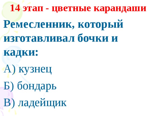 14 этап - цветные карандаши Ремесленник, который изготавливал бочки и кадки: А) кузнец Б) бондарь В) ладейщик