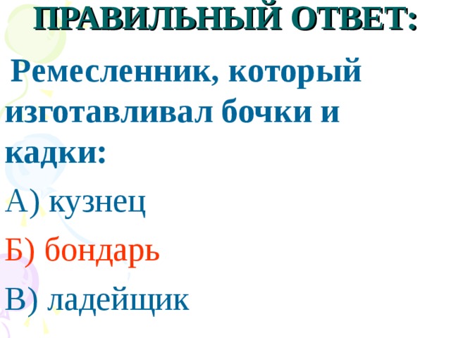 ПРАВИЛЬНЫЙ ОТВЕТ:  Ремесленник, который изготавливал бочки и кадки: А) кузнец Б) бондарь В) ладейщик