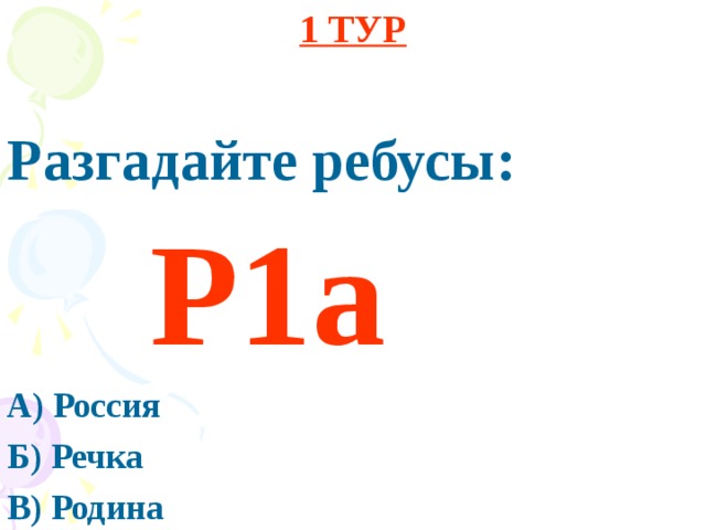 1 ТУР Разгадайте ребусы:  Р1а А) Россия Б) Речка В) Родина