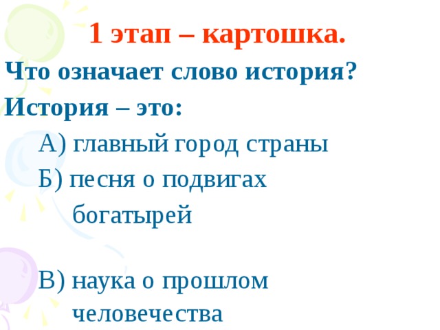 1 этап – картошка.  Что означает слово история? История – это:  А) главный город страны  Б) песня о подвигах  богатырей  В)  наука о прошлом  человечества