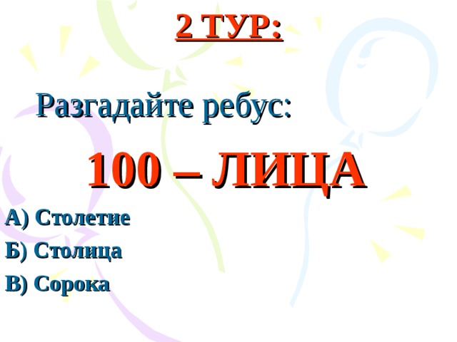 2 ТУР:  Разгадайте ребус:  100 – ЛИЦА А) Столетие Б) Столица В) Сорока