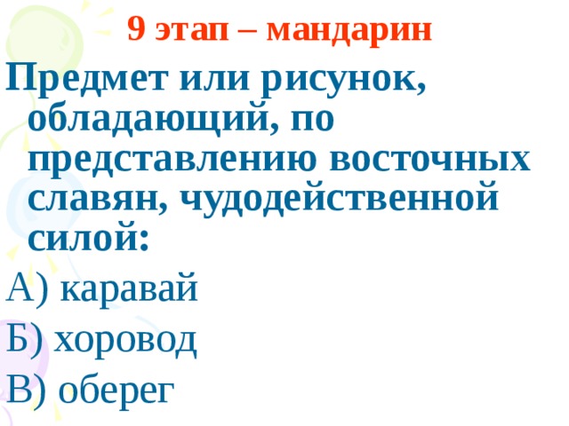 9 этап – мандарин Предмет или рисунок, обладающий, по представлению восточных славян, чудодейственной силой: А) каравай Б) хоровод В) оберег