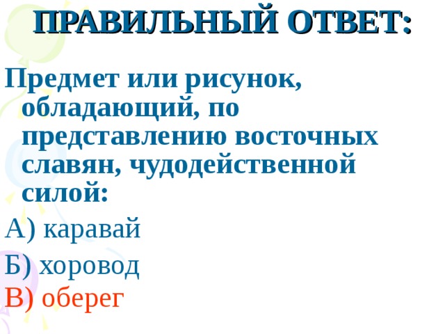 ПРАВИЛЬНЫЙ ОТВЕТ:  Предмет или рисунок, обладающий, по представлению восточных славян, чудодейственной силой: А) каравай Б) хоровод В) оберег