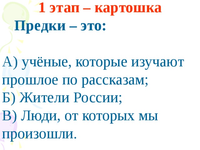 1 этап – картошка   Предки – это:  А) учёные, которые изучают прошлое по рассказам; Б) Жители России; В) Люди, от которых мы произошли.