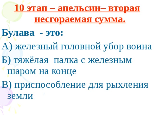 10 этап – апельсин– вторая несгораемая сумма. Булава - это: А) железный головной убор воина Б) тяжёлая палка с железным шаром на конце В) приспособление для рыхления земли