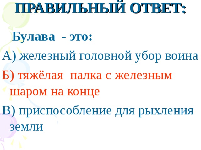 ПРАВИЛЬНЫЙ ОТВЕТ:  Булава - это: А) железный головной убор воина Б) тяжёлая палка с железным шаром на конце В) приспособление для рыхления земли