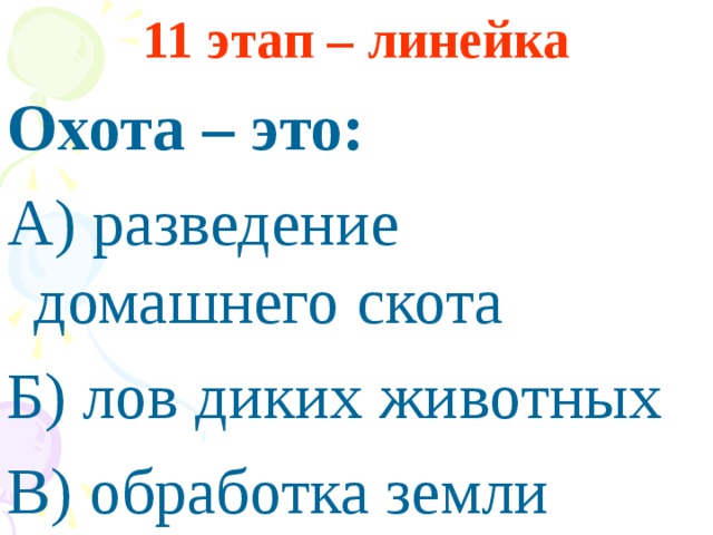 11 этап – линейка Охота – это: А) разведение домашнего скота Б) лов диких животных В) обработка земли