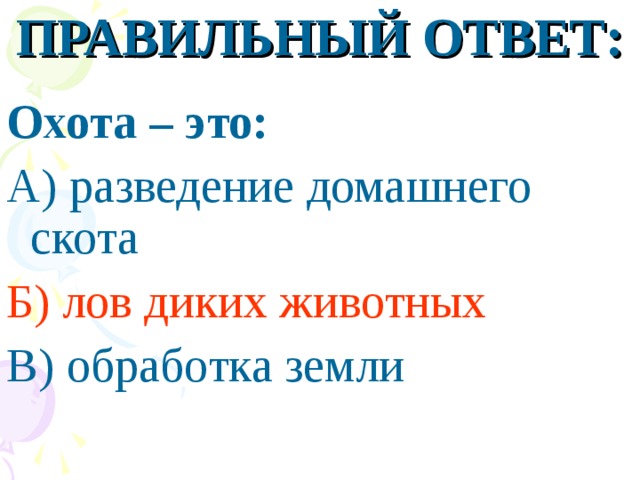 ПРАВИЛЬНЫЙ ОТВЕТ: Охота – это: А) разведение домашнего скота Б) лов диких животных В) обработка земли