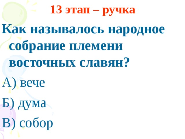 13 этап – ручка Как называлось народное собрание племени восточных славян? А) вече Б) дума В) собор