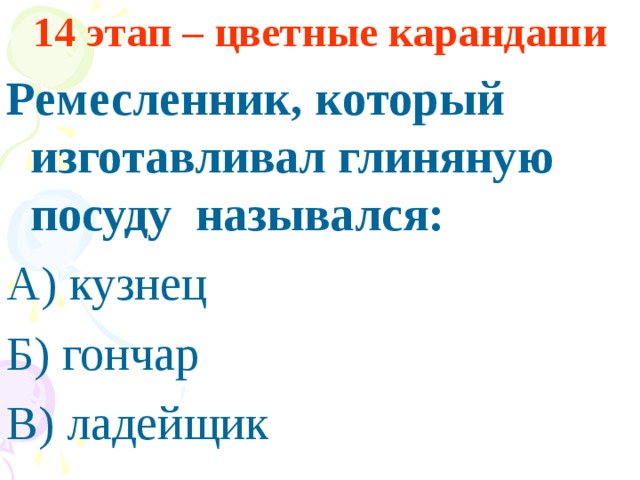 14 этап – цветные карандаши Ремесленник, который изготавливал глиняную посуду назывался: А) кузнец Б) гончар В) ладейщик