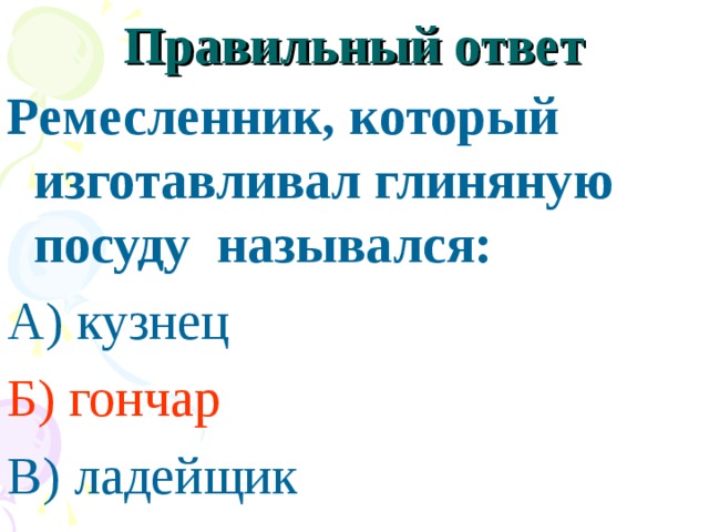 Правильный ответ Ремесленник, который изготавливал глиняную посуду назывался: А) кузнец Б) гончар В) ладейщик