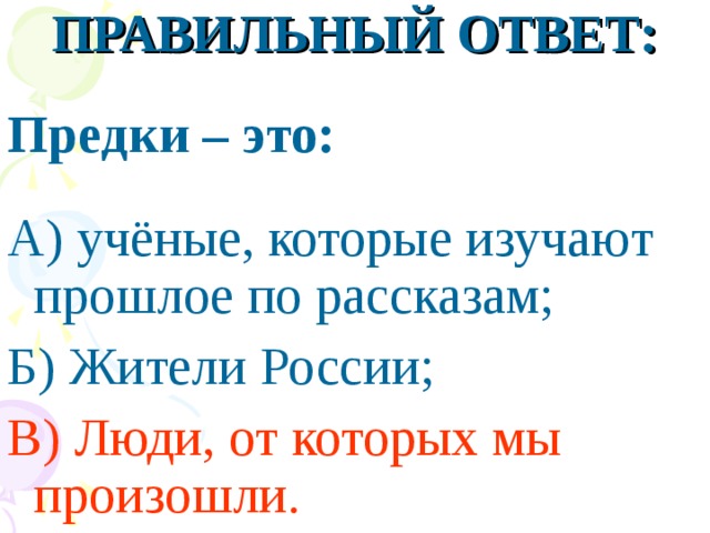 ПРАВИЛЬНЫЙ ОТВЕТ:  Предки – это:  А) учёные, которые изучают прошлое по рассказам; Б) Жители России; В) Люди, от которых мы произошли.