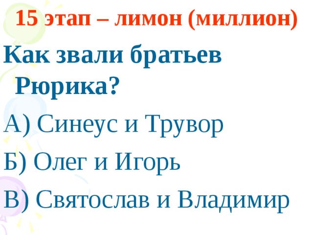 15 этап – лимон (миллион) Как звали братьев Рюрика? А) Синеус и Трувор Б) Олег и Игорь В) Святослав и Владимир