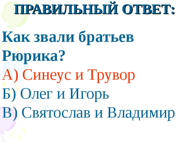 ПРАВИЛЬНЫЙ ОТВЕТ:  Как звали братьев Рюрика? А) Синеус и Трувор Б) Олег и Игорь В) Святослав и Владимир