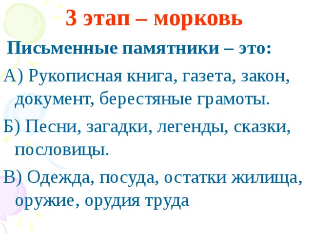 3 этап – морковь   Письменные памятники – это: А) Рукописная книга, газета, закон, документ, берестяные грамоты. Б) Песни, загадки, легенды, сказки, пословицы. В) Одежда, посуда, остатки жилища, оружие, орудия труда