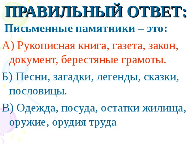 ПРАВИЛЬНЫЙ ОТВЕТ:  Письменные памятники – это: А) Рукописная книга, газета, закон, документ, берестяные грамоты. Б) Песни, загадки, легенды, сказки, пословицы. В) Одежда, посуда, остатки жилища, оружие, орудия труда