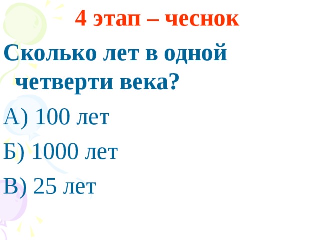 4 этап – чеснок  Сколько лет в одной четверти века? А) 100 лет Б) 1000 лет В) 25 лет