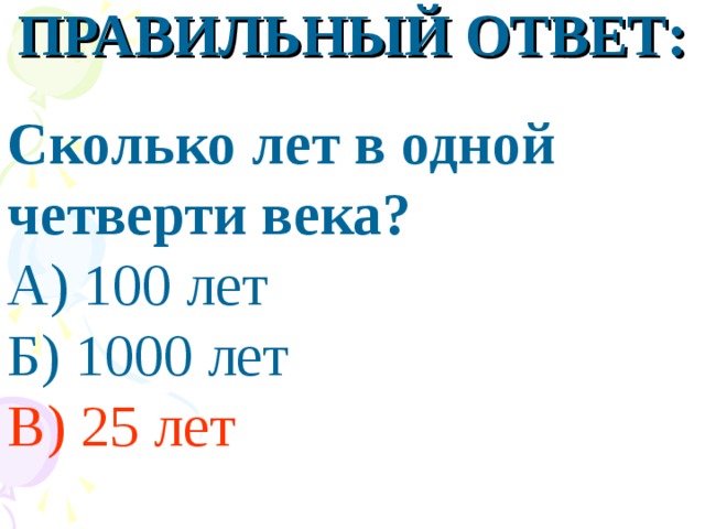 ПРАВИЛЬНЫЙ ОТВЕТ:  Сколько лет в одной четверти века? А) 100 лет Б) 1000 лет В) 25 лет