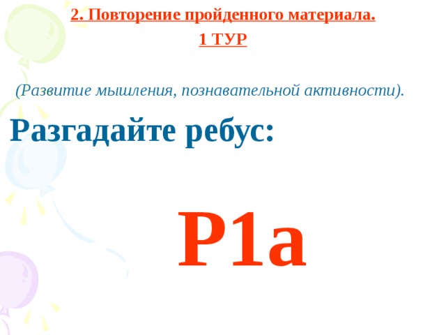 2. Повторение пройденного материала. 1 ТУР   (Развитие мышления, познавательной активности).  Разгадайте ребус:    Р1а