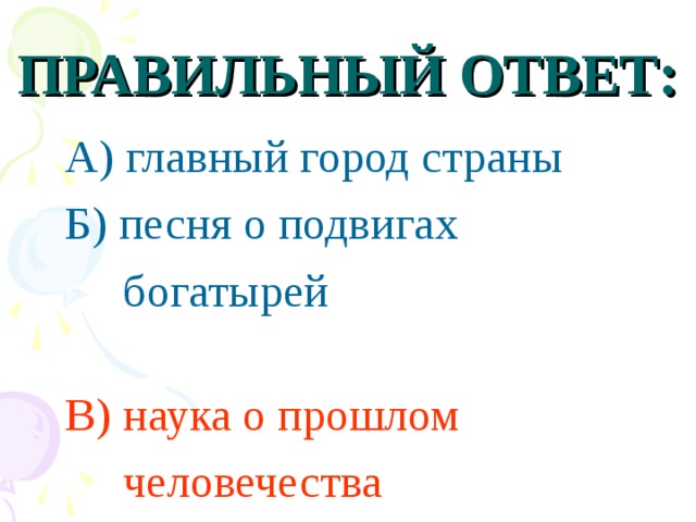 ПРАВИЛЬНЫЙ ОТВЕТ:  А) главный город страны  Б) песня о подвигах  богатырей  В)  наука о прошлом  человечества