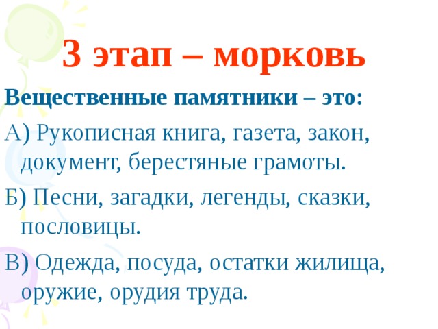 3 этап – морковь  Вещественные памятники – это: А) Рукописная книга, газета, закон, документ, берестяные грамоты. Б) Песни, загадки, легенды, сказки, пословицы. В) Одежда, посуда, остатки жилища, оружие, орудия труда.