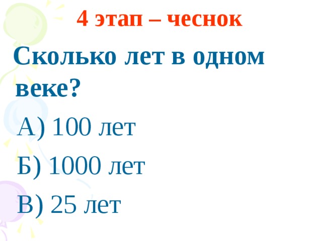 4 этап – чеснок   Сколько лет в одном веке?  А) 100 лет  Б) 1000 лет  В) 25 лет