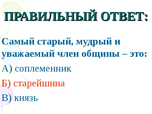 ПРАВИЛЬНЫЙ ОТВЕТ: Самый старый, мудрый и уважаемый член общины – это: А) соплеменник Б) старейшина В) князь