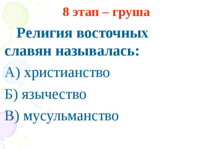 8 этап – груша  Религия восточных славян называлась: А) христианство Б) язычество В) мусульманство