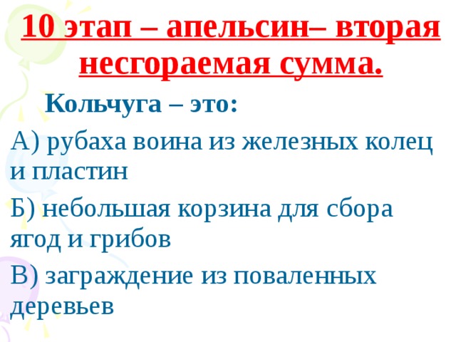 10 этап – апельсин– вторая несгораемая сумма.  Кольчуга – это: А) рубаха воина из железных колец и пластин Б) небольшая корзина для сбора ягод и грибов В) заграждение из поваленных деревьев