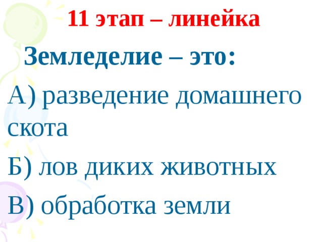 11 этап – линейка  Земледелие – это: А) разведение домашнего скота Б) лов диких животных В) обработка земли